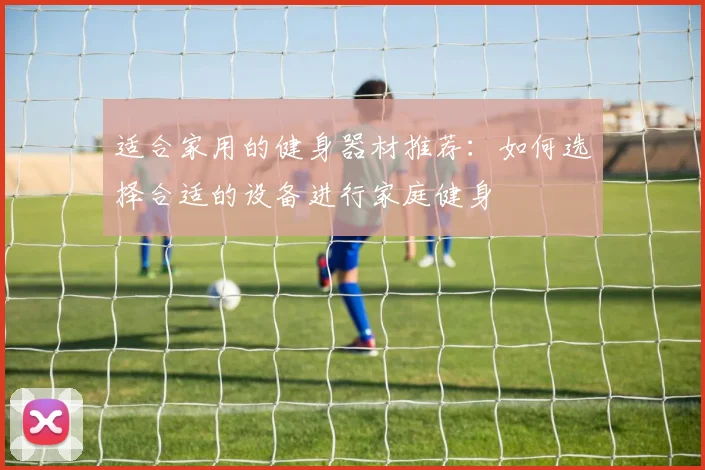 适合家用的健身器材推荐：如何选择合适的设备进行家庭健身
