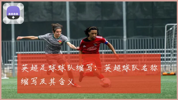 英超足球球队缩写：英超球队名称缩写及其含义
