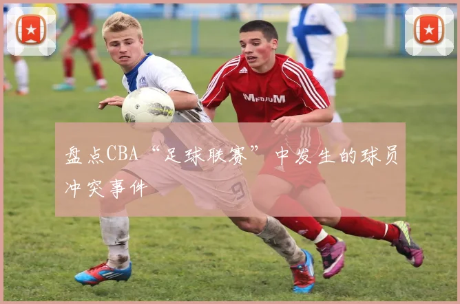 盘点CBA“足球联赛”中发生的球员冲突事件