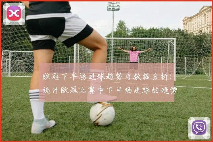 欧冠下半场进球趋势与数据分析：统计欧冠比赛中下半场进球的趋势与分析