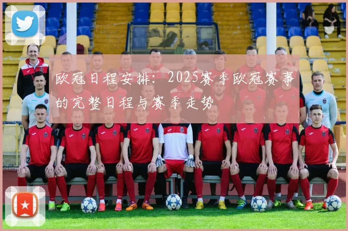 欧冠日程安排：2025赛季欧冠赛事的完整日程与赛季走势
