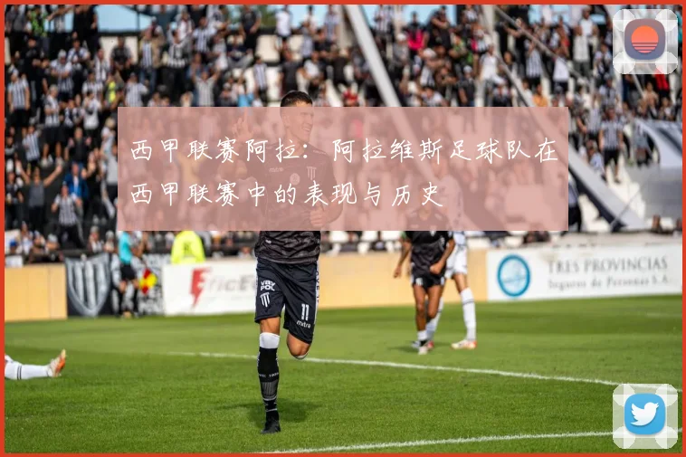 西甲联赛阿拉：阿拉维斯足球队在西甲联赛中的表现与历史