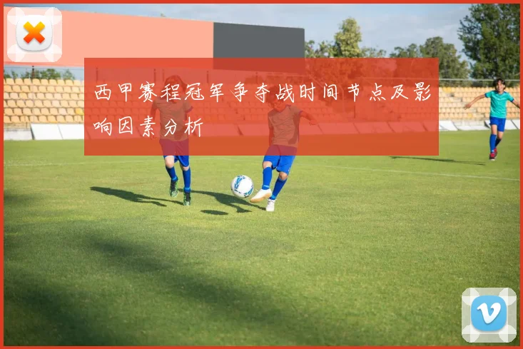 西甲赛程冠军争夺战时间节点及影响因素分析