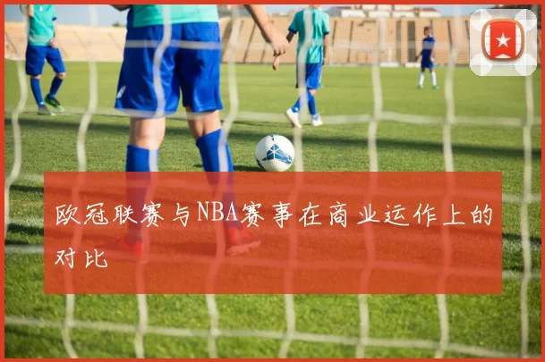欧冠联赛与NBA赛事在商业运作上的对比
