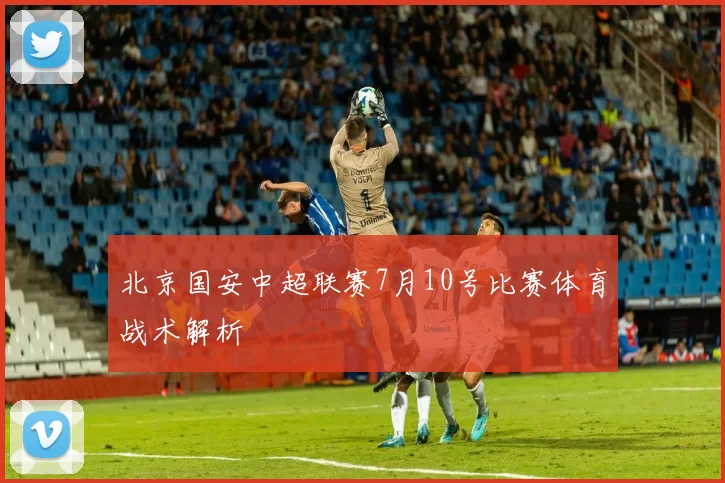 北京国安中超联赛7月10号比赛体育战术解析